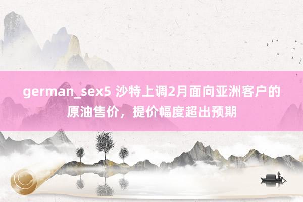 german_sex5 沙特上调2月面向亚洲客户的原油售价，