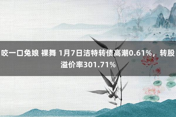 咬一口兔娘 裸舞 1月7日洁特转债高潮0.61%，转股溢价率301.71%