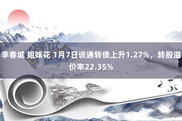 李春城 姐妹花 1月7日谈通转债上升1.27%，转股溢价率2