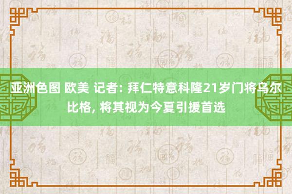 亚洲色图 欧美 记者: 拜仁特意科隆21岁门将乌尔比格, 将