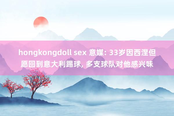 hongkongdoll sex 意媒: 33岁因西涅但愿回