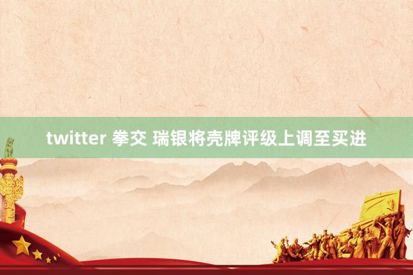 twitter 拳交 瑞银将壳牌评级上调至买进