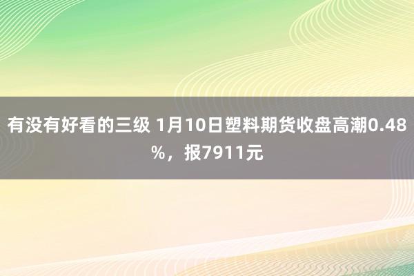 有没有好看的三级 1月10日塑料期货收盘高潮0.48%，报7911元