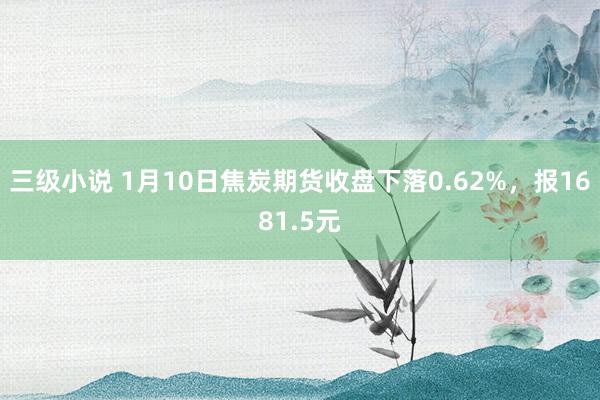 三级小说 1月10日焦炭期货收盘下落0.62%，报1681.5元