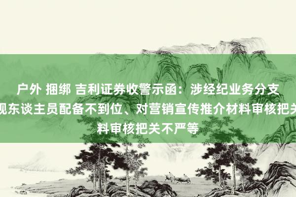 户外 捆绑 吉利证券收警示函：涉经纪业务分支机构合规东谈主员配备不到位、对营销宣传推介材料审核把关不严等