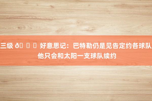 三级 👀好意思记：巴特勒仍是见告定约各球队 他只会和太阳一支球队续约