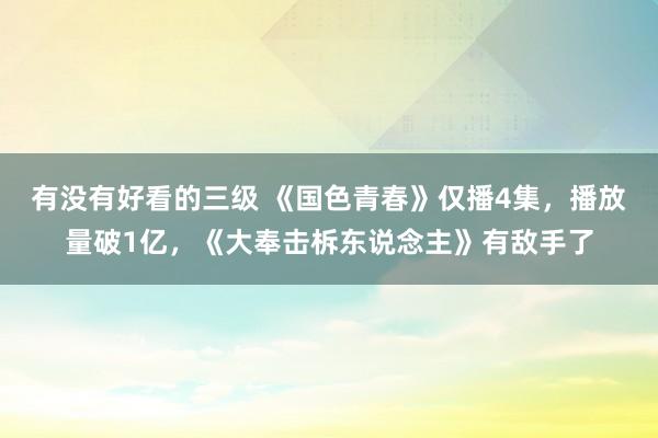 有没有好看的三级 《国色青春》仅播4集，播放量破1亿，《大奉击柝东说念主》有敌手了