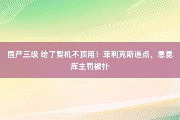 国产三级 给了契机不顶用！菲利克斯造点，恩昆库主罚被扑