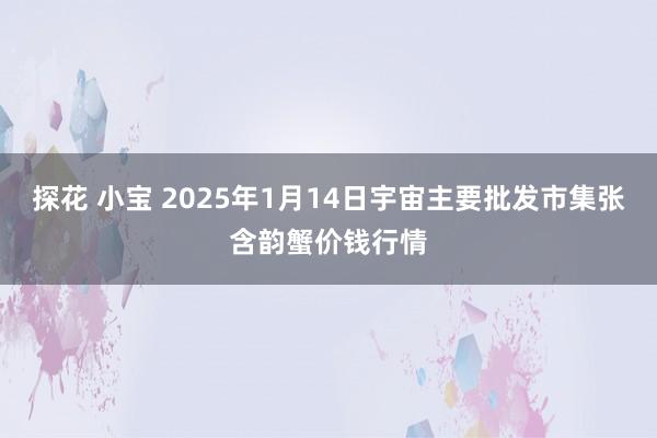 探花 小宝 2025年1月14日宇宙主要批发市集张含韵蟹价钱行情