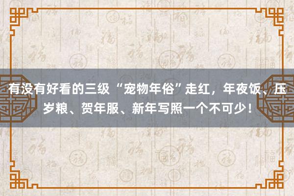 有没有好看的三级 “宠物年俗”走红，年夜饭、压岁粮、贺年服、