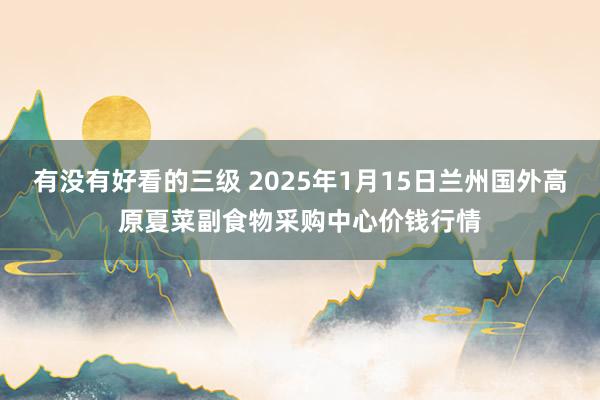 有没有好看的三级 2025年1月15日兰州国外高原夏菜副食物