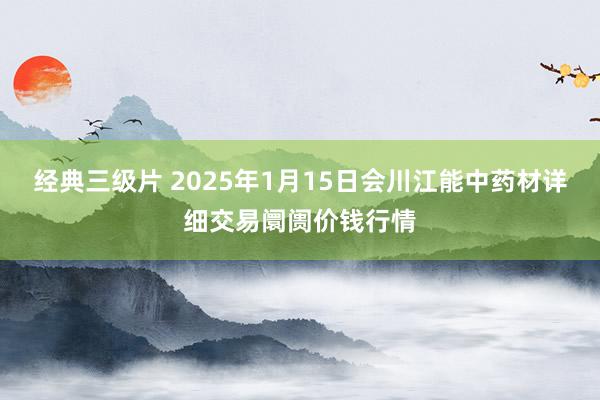 经典三级片 2025年1月15日会川江能中药材详细交易阛阓价钱行情