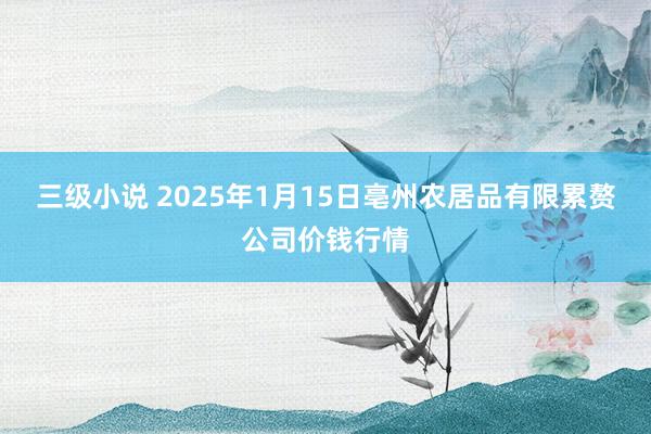 三级小说 2025年1月15日亳州农居品有限累赘公司价钱行情