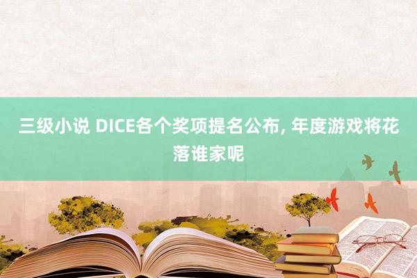 三级小说 DICE各个奖项提名公布， 年度游戏将花落谁家呢