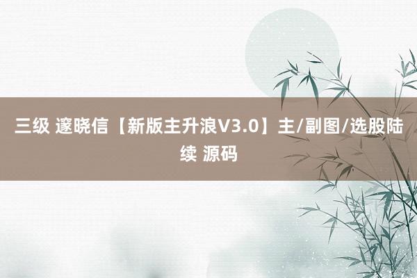 三级 邃晓信【新版主升浪V3.0】主/副图/选股陆续 源码