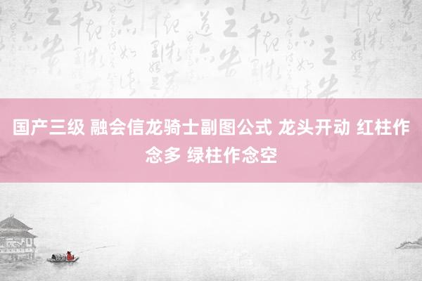 国产三级 融会信龙骑士副图公式 龙头开动 红柱作念多 绿柱作