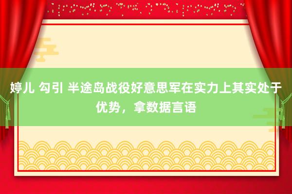 婷儿 勾引 半途岛战役好意思军在实力上其实处于优势，拿数据言