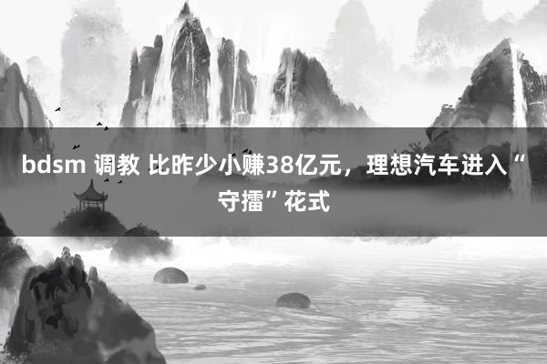 bdsm 调教 比昨少小赚38亿元，理想汽车进入“守擂”花式