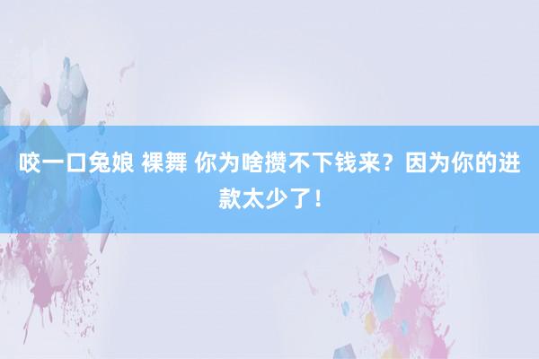 咬一口兔娘 裸舞 你为啥攒不下钱来？因为你的进款太少了！