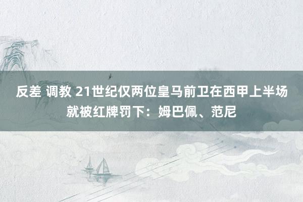 反差 调教 21世纪仅两位皇马前卫在西甲上半场就被红牌罚下：