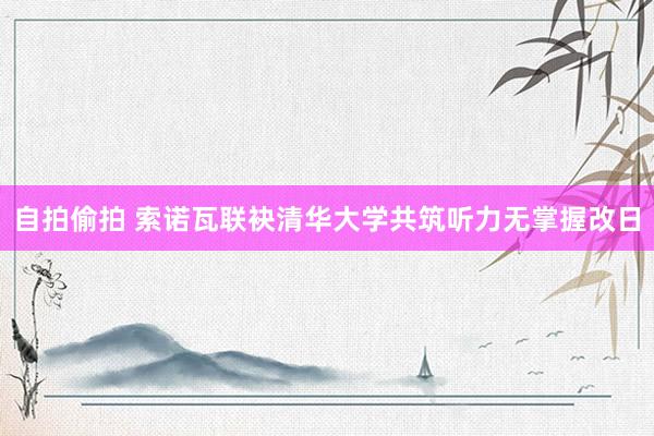 自拍偷拍 索诺瓦联袂清华大学共筑听力无掌握改日