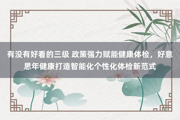 有没有好看的三级 政策强力赋能健康体检，好意思年健康打造智能