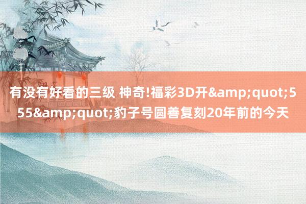 有没有好看的三级 神奇!福彩3D开&quot;555&quot;豹子号圆善复刻20年前的今天